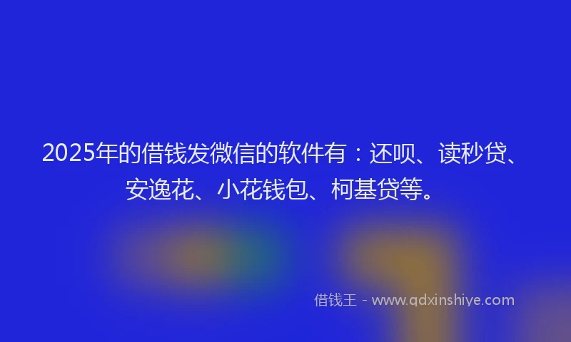 2025年的借钱发微信的软件有：还呗、读秒贷、安逸花、小花钱包、柯基贷等。