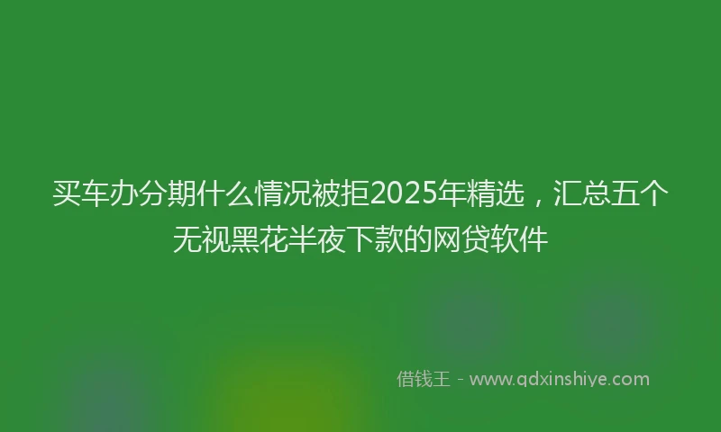 买车办分期什么情况被拒2025年精选，汇总五个无视黑花半夜下款的网贷软件