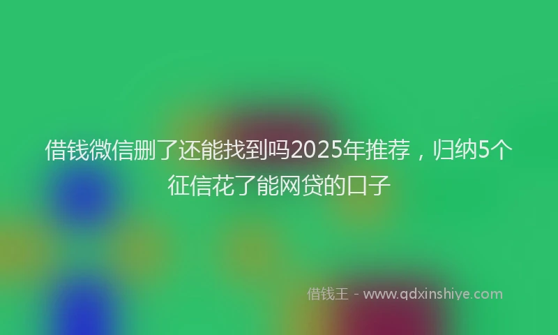 借钱微信删了还能找到吗2025年推荐，归纳5个征信花了能网贷的口子