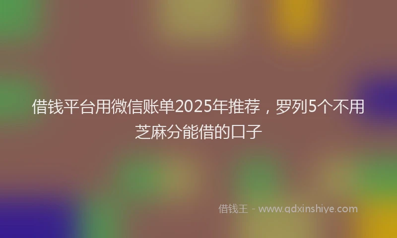 借钱平台用微信账单2025年推荐，罗列5个不用芝麻分能借的口子