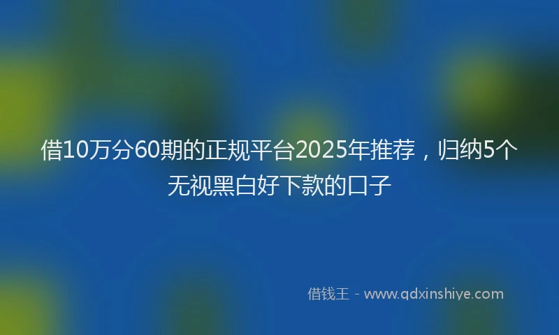 借10万分60期的正规平台2025年推荐，归纳5个无视黑白好下款的口子