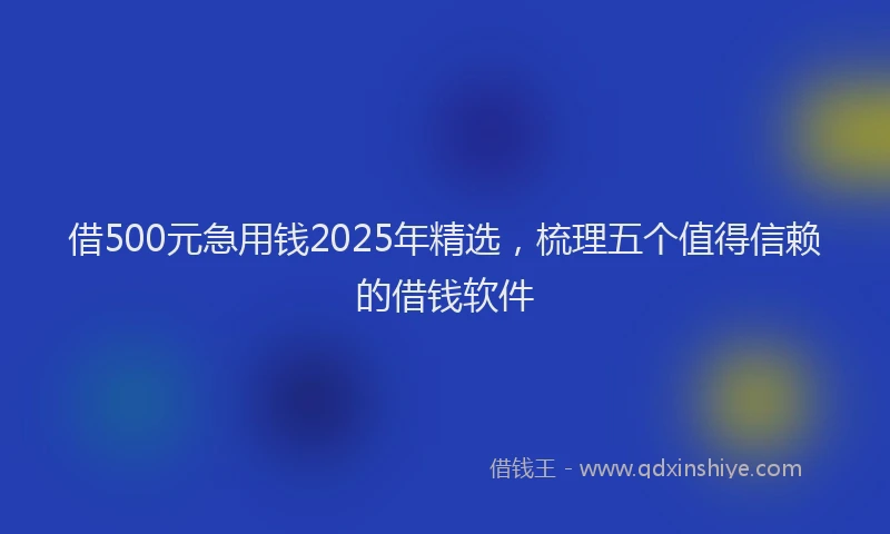 借500元急用钱2025年精选，梳理五个值得信赖的借钱软件