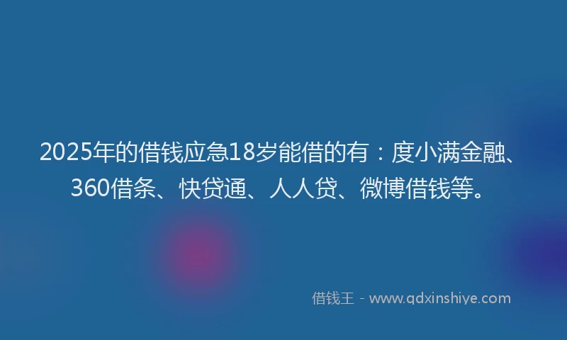2025年的借钱应急18岁能借的有：度小满金融、360借条、快贷通、人人贷、微博借钱等。