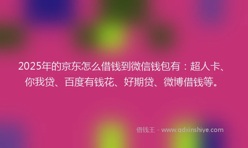 2025年的京东怎么借钱到微信钱包有：超人卡、你我贷、百度有钱花、好期贷、微博借钱等。