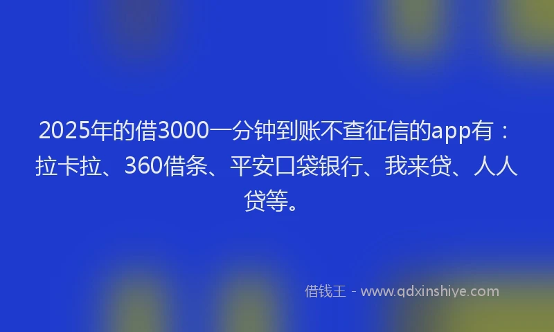 2025年的借3000一分钟到账不查征信的app有：拉卡拉、360借条、平安口袋银行、我来贷、人人贷等。