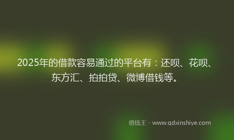 2025年的借款容易通过的平台有：还呗、花呗、东方汇、拍拍贷、微博借钱等。