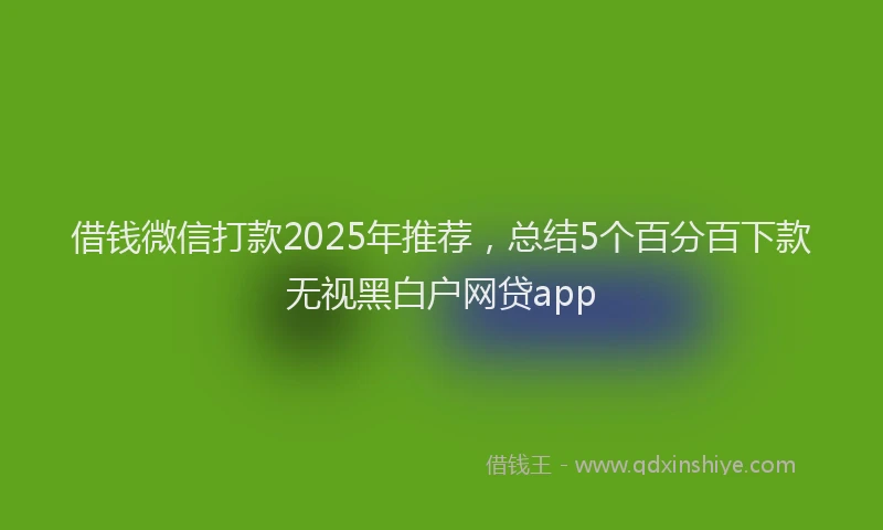 借钱微信打款2025年推荐，总结5个百分百下款无视黑白户网贷app