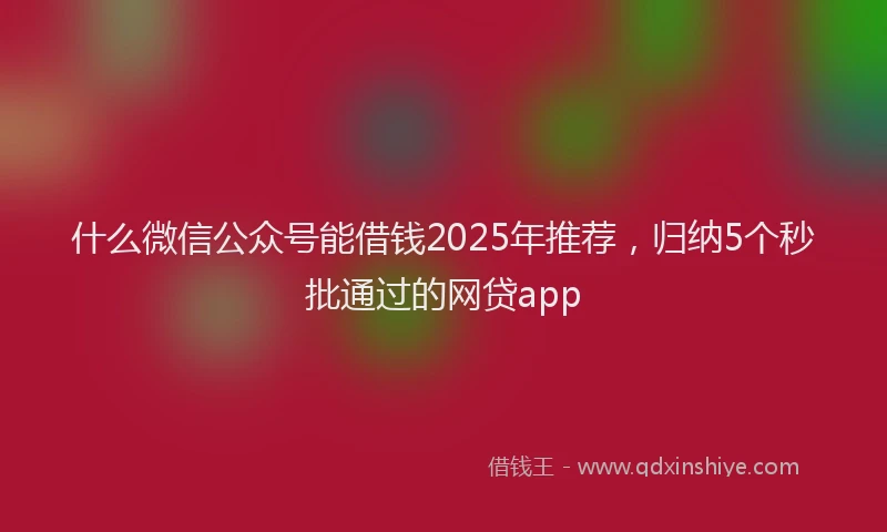 什么微信公众号能借钱2025年推荐，归纳5个秒批通过的网贷app