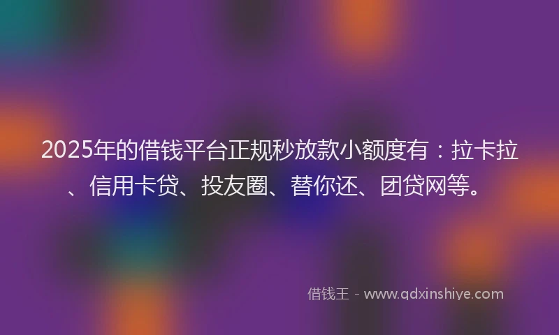 2025年的借钱平台正规秒放款小额度有：拉卡拉、信用卡贷、投友圈、替你还、团贷网等。