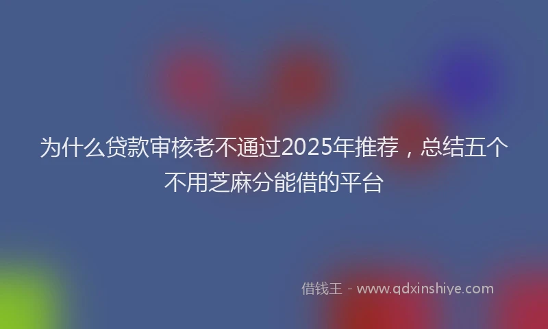 为什么贷款审核老不通过2025年推荐，总结五个不用芝麻分能借的平台
