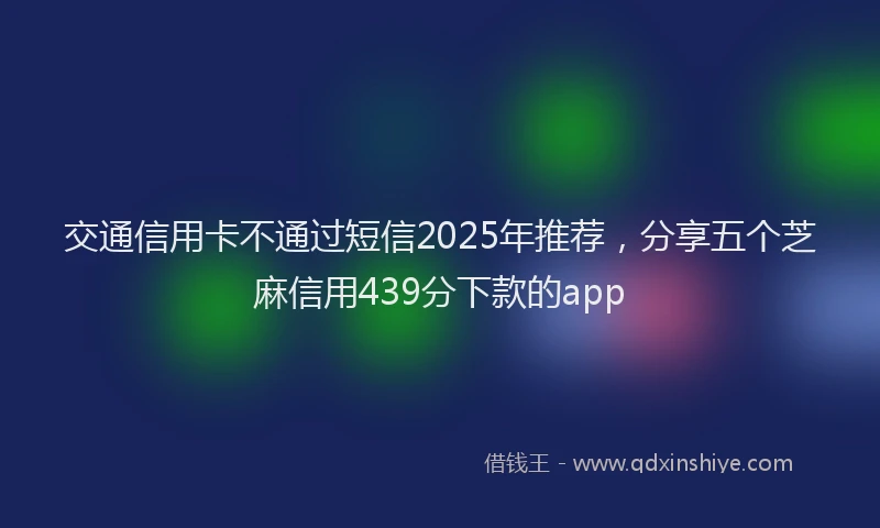 交通信用卡不通过短信2025年推荐，分享五个芝麻信用439分下款的app