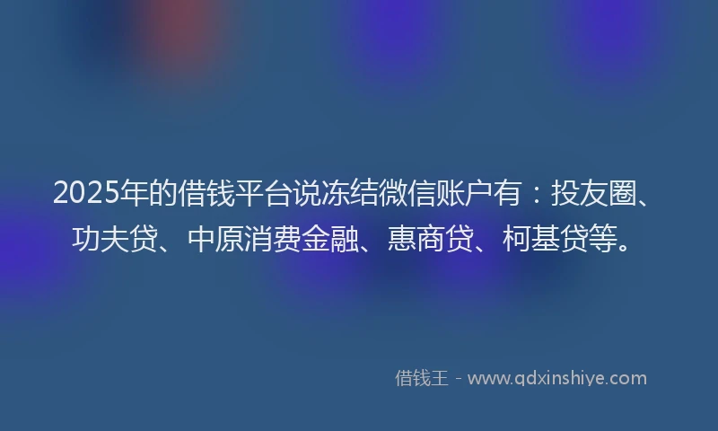 2025年的借钱平台说冻结微信账户有：投友圈、功夫贷、中原消费金融、惠商贷、柯基贷等。