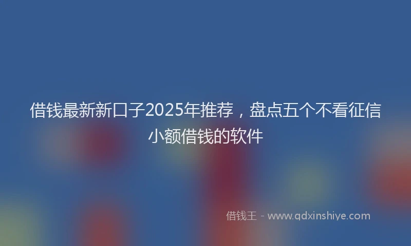 借钱最新新口子2025年推荐，盘点五个不看征信小额借钱的软件
