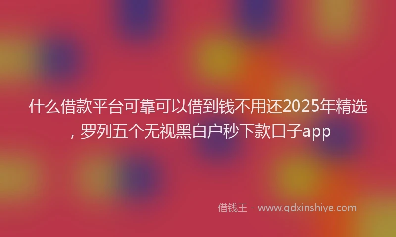 什么借款平台可靠可以借到钱不用还2025年精选，罗列五个无视黑白户秒下款口子app