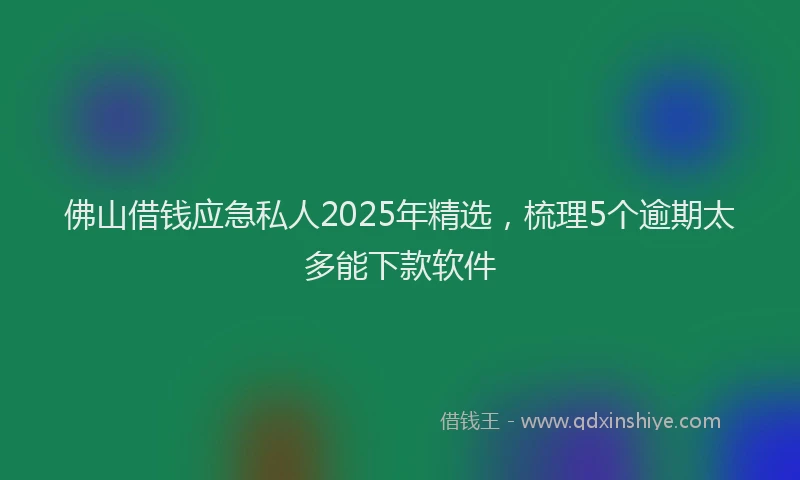 佛山借钱应急私人2025年精选，梳理5个逾期太多能下款软件