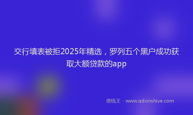 交行填表被拒2025年精选，罗列五个黑户成功获取大额贷款的app