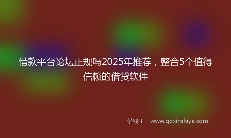 借款平台论坛正规吗2025年推荐，整合5个值得信赖的借贷软件