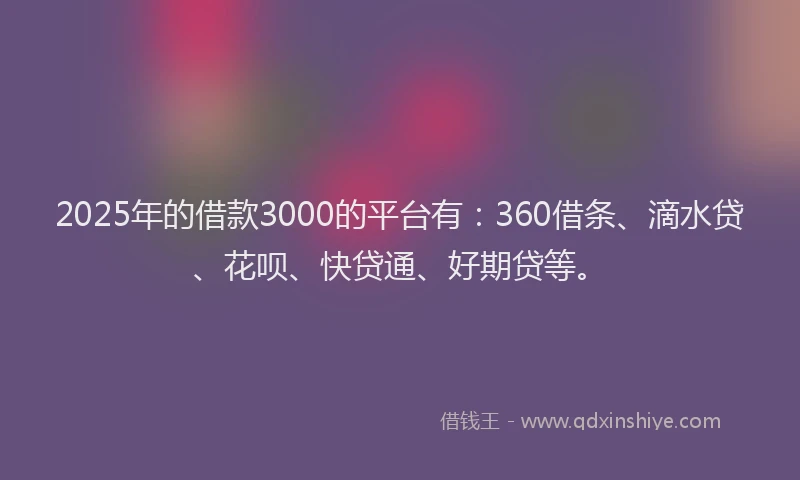 2025年的借款3000的平台有：360借条、滴水贷、花呗、快贷通、好期贷等。