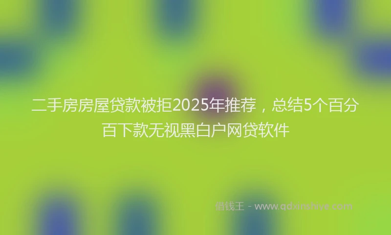 二手房房屋贷款被拒2025年推荐，总结5个百分百下款无视黑白户网贷软件
