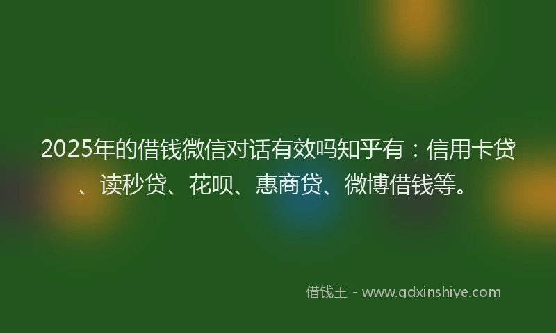 2025年的借钱微信对话有效吗知乎有：信用卡贷、读秒贷、花呗、惠商贷、微博借钱等。