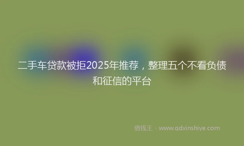 二手车贷款被拒2025年推荐，整理五个不看负债和征信的平台