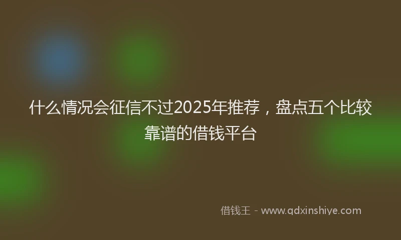 什么情况会征信不过2025年推荐，盘点五个比较靠谱的借钱平台