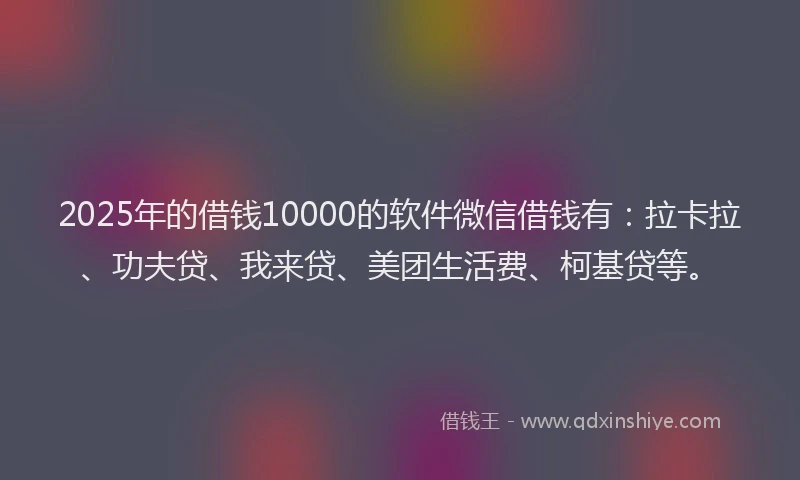 2025年的借钱10000的软件微信借钱有：拉卡拉、功夫贷、我来贷、美团生活费、柯基贷等。