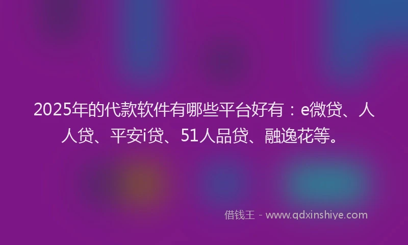 2025年的代款软件有哪些平台好有：e微贷、人人贷、平安i贷、51人品贷、融逸花等。