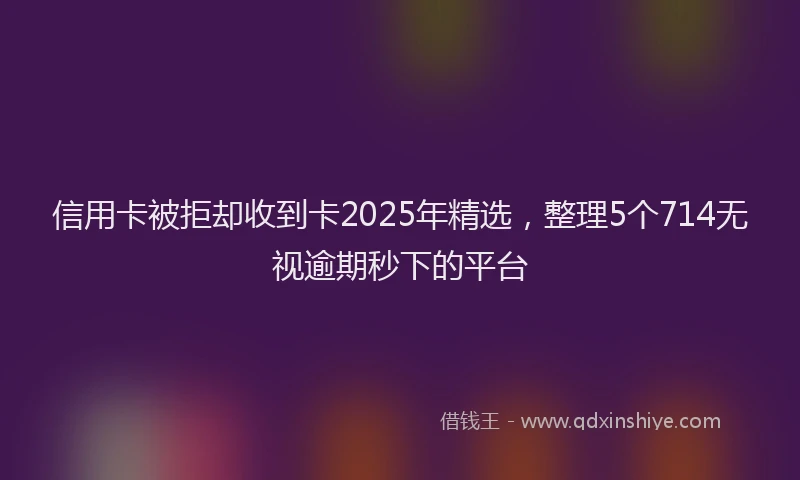 信用卡被拒却收到卡2025年精选，整理5个714无视逾期秒下的平台