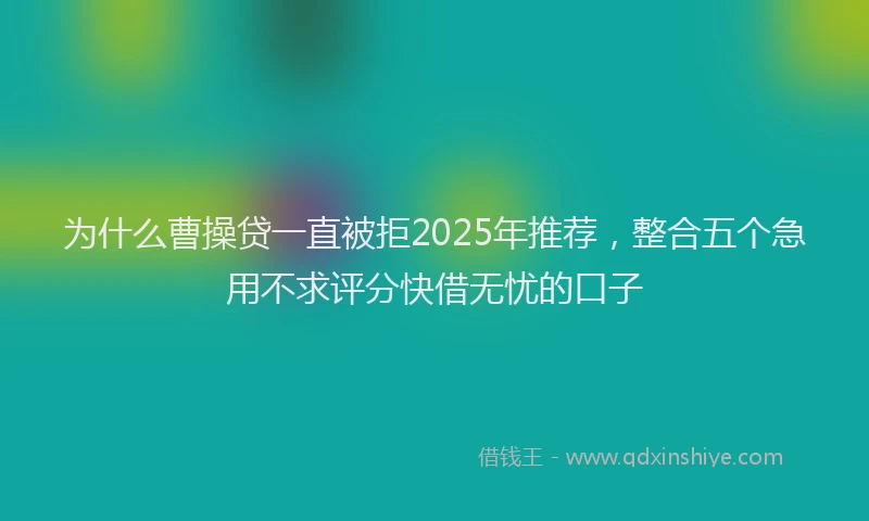 为什么曹操贷一直被拒2025年推荐，整合五个急用不求评分快借无忧的口子