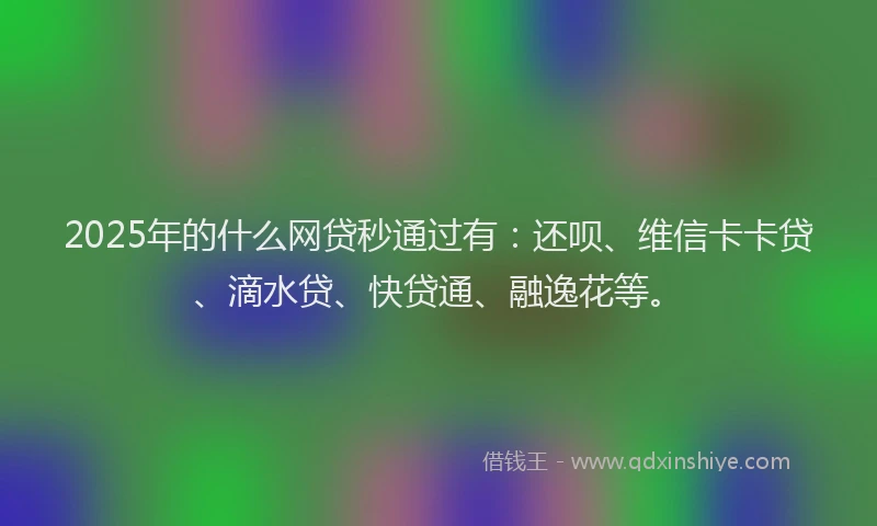 2025年的什么网贷秒通过有：还呗、维信卡卡贷、滴水贷、快贷通、融逸花等。