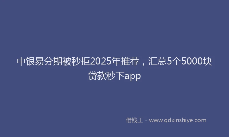 中银易分期被秒拒2025年推荐，汇总5个5000块贷款秒下app