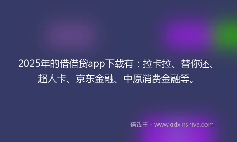 2025年的借借贷app下载有：拉卡拉、替你还、超人卡、京东金融、中原消费金融等。