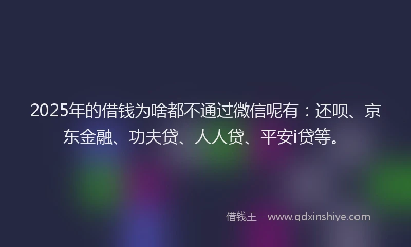 2025年的借钱为啥都不通过微信呢有：还呗、京东金融、功夫贷、人人贷、平安i贷等。