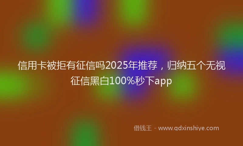 信用卡被拒有征信吗2025年推荐，归纳五个无视征信黑白100%秒下app
