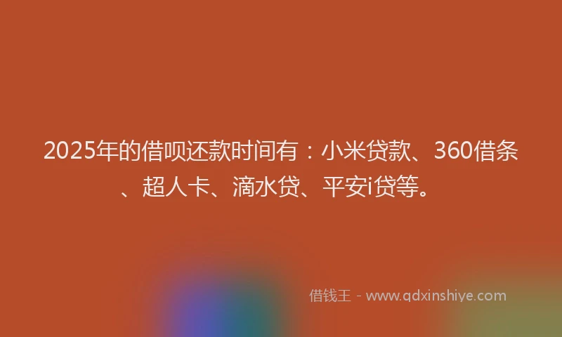 2025年的借呗还款时间有：小米贷款、360借条、超人卡、滴水贷、平安i贷等。