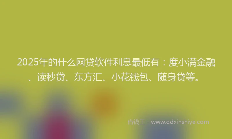 2025年的什么网贷软件利息最低有：度小满金融、读秒贷、东方汇、小花钱包、随身贷等。