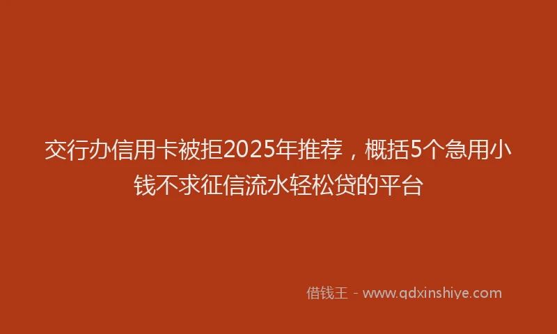 交行办信用卡被拒2025年推荐，概括5个急用小钱不求征信流水轻松贷的平台