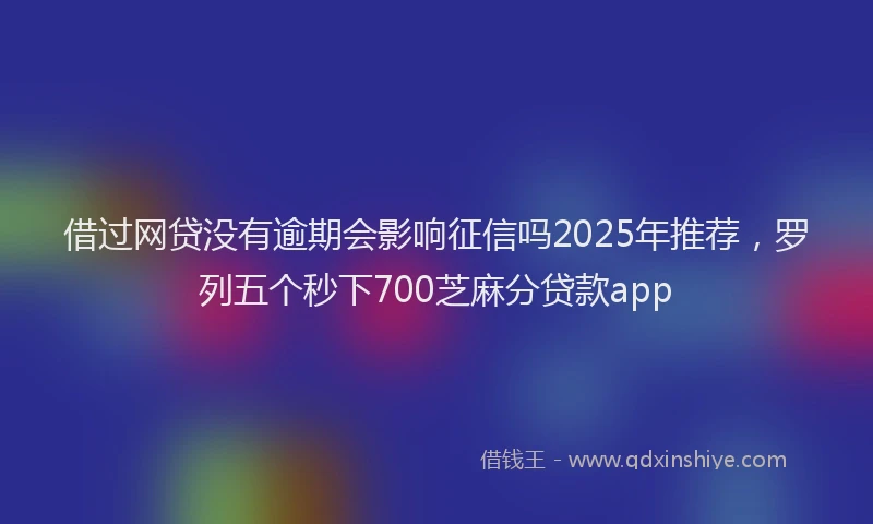 借过网贷没有逾期会影响征信吗2025年推荐，罗列五个秒下700芝麻分贷款app