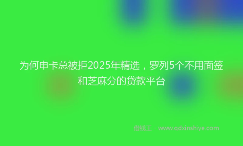 为何申卡总被拒2025年精选，罗列5个不用面签和芝麻分的贷款平台
