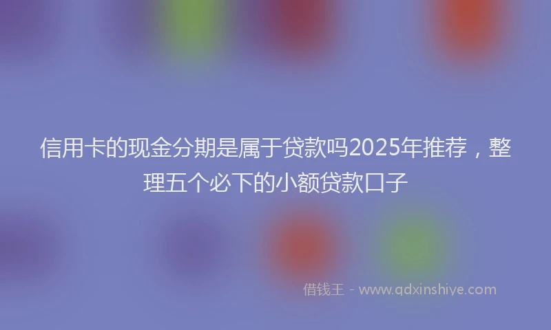 信用卡的现金分期是属于贷款吗2025年推荐，整理五个必下的小额贷款口子