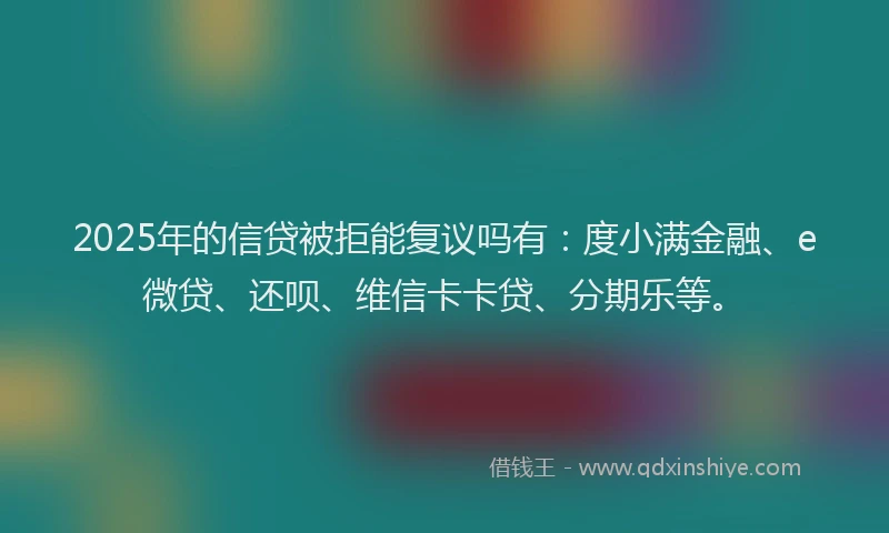 2025年的信贷被拒能复议吗有：度小满金融、e微贷、还呗、维信卡卡贷、分期乐等。
