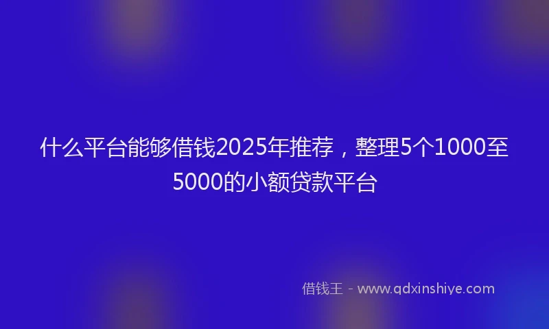 什么平台能够借钱2025年推荐，整理5个1000至5000的小额贷款平台