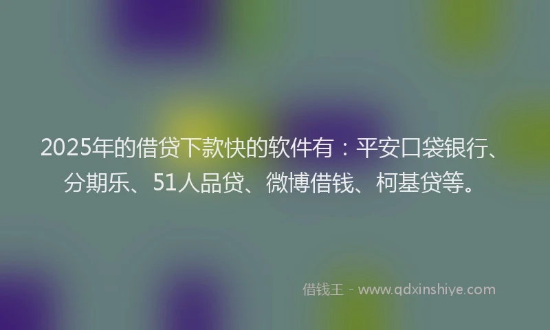 2025年的借贷下款快的软件有：平安口袋银行、分期乐、51人品贷、微博借钱、柯基贷等。