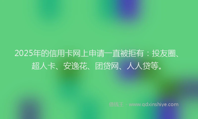 2025年的信用卡网上申请一直被拒有：投友圈、超人卡、安逸花、团贷网、人人贷等。