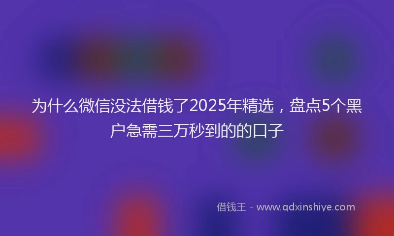 为什么微信没法借钱了2025年精选，盘点5个黑户急需三万秒到的的口子