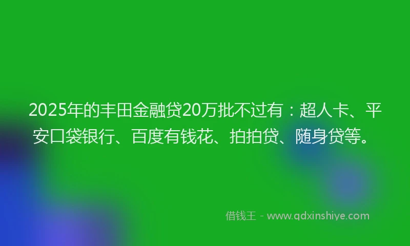 2025年的丰田金融贷20万批不过有：超人卡、平安口袋银行、百度有钱花、拍拍贷、随身贷等。