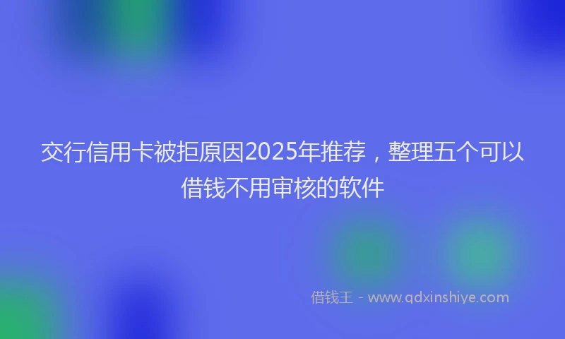 交行信用卡被拒原因2025年推荐，整理五个可以借钱不用审核的软件