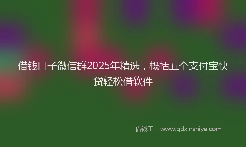 借钱口子微信群2025年精选，概括五个支付宝快贷轻松借软件