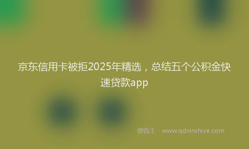 京东信用卡被拒2025年精选，总结五个公积金快速贷款app